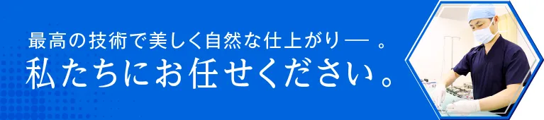 最高の技術で美しく自然な仕上り。私たちにお任せください